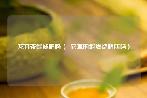 龙井茶能减肥吗（  它真的能燃烧脂肪吗）