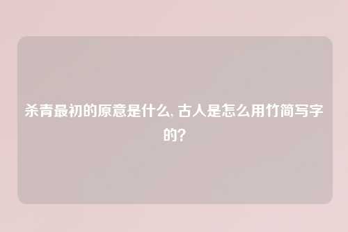 杀青最初的原意是什么, 古人是怎么用竹简写字的？