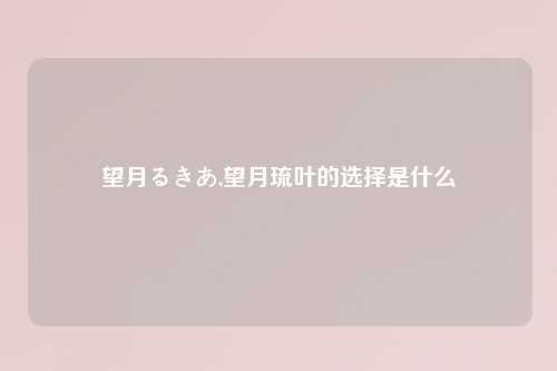 望月るきあ,望月琉叶的选择是什么