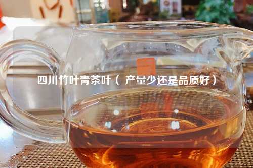 四川竹叶青茶叶（ 产量少还是品质好）