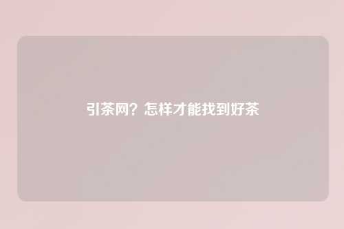 引茶网？怎样才能找到好茶