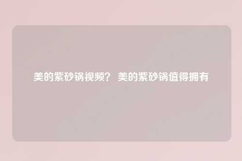 美的紫砂锅视频？ 美的紫砂锅值得拥有