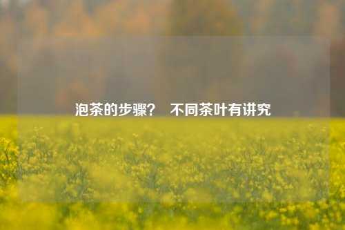 泡茶的步骤？  不同茶叶有讲究
