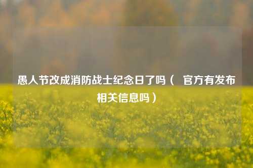 愚人节改成消防战士纪念日了吗（  官方有发布相关信息吗）