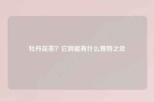 牡丹花茶？它到底有什么独特之处