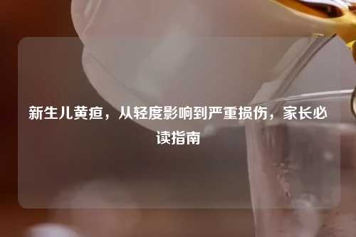 新生儿黄疸，从轻度影响到严重损伤，家长必读指南