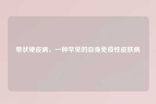 带状硬皮病，一种罕见的自身免疫性皮肤病