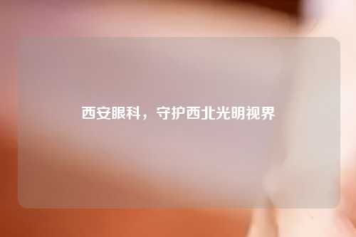 西安眼科，守护西北光明视界