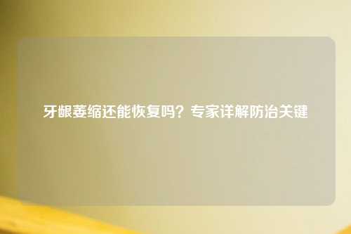 牙龈萎缩还能恢复吗？专家详解防治关键