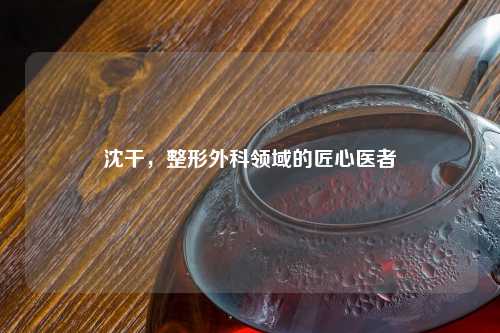 沈干，整形外科领域的匠心医者