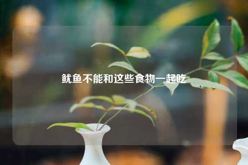 鱿鱼不能和这些食物一起吃