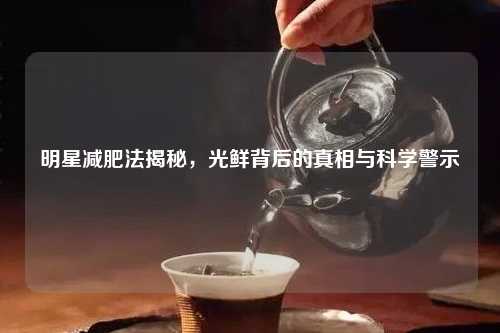 明星减肥法揭秘，光鲜背后的真相与科学警示