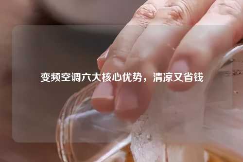 变频空调六大核心优势，清凉又省钱