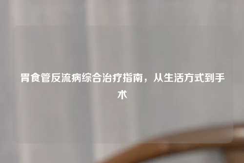 胃食管反流病综合治疗指南，从生活方式到手术