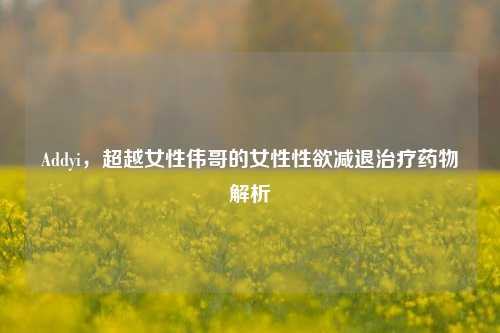 Addyi，超越女性伟哥的女性 *** 减退治疗药物解析