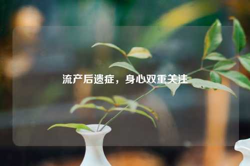 流产后遗症，身心双重关注