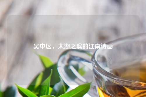 吴中区，太湖之滨的江南诗画