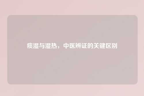 痰湿与湿热，中医辨证的关键区别