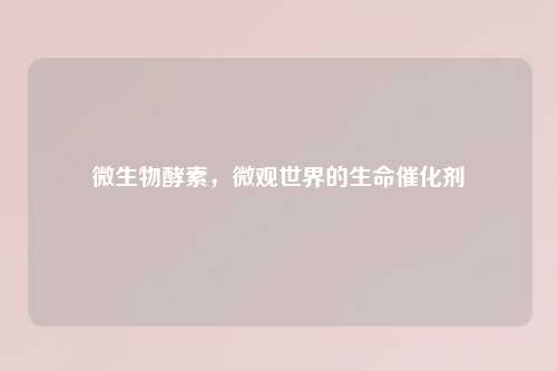 微生物酵素,微观世界的生命催化剂