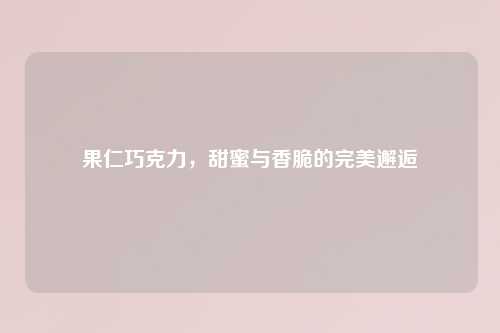 果仁巧克力，甜蜜与香脆的完美邂逅