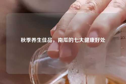 秋季养生佳品，南瓜的七大健康好处