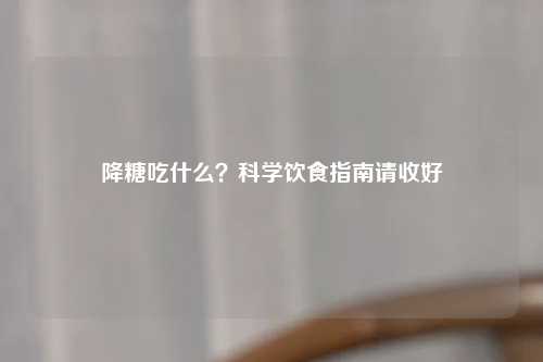 降糖吃什么？科学饮食指南请收好