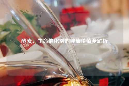 酵素，生命催化剂的健康价值全解析