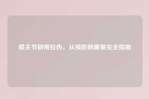 膝关节韧带拉伤，从预防到康复完全指南