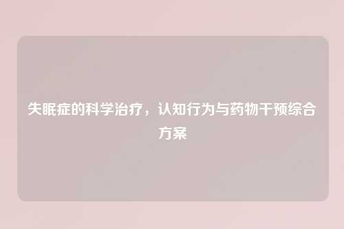 失眠症的科学治疗，认知行为与药物干预综合方案