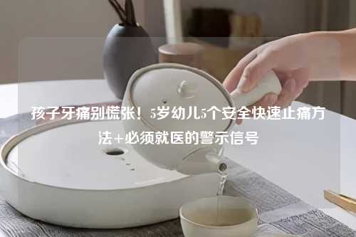 孩子牙痛别慌张！5岁幼儿5个安全快速止痛     +必须就医的警示信号