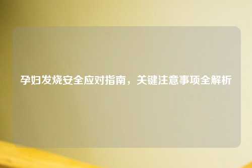 孕妇发烧安全应对指南，关键注意事项全解析