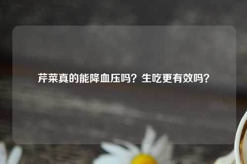 芹菜真的能降血压吗？生吃更有效吗？