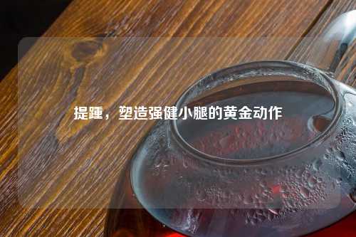 提踵，塑造强健小腿的黄金动作