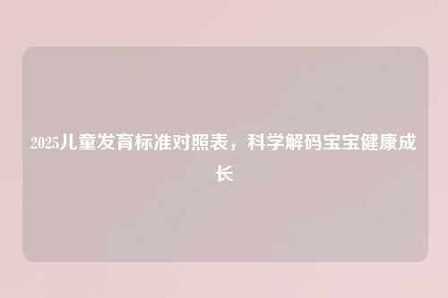 2025儿童发育标准对照表，科学解码宝宝健康成长