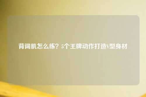 背阔肌怎么练？5个王牌动作打造V型身材