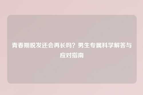 青春期脱发还会再长吗？男生专属科学解答与应对指南