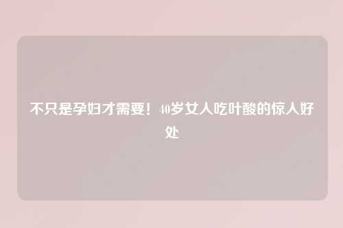 不只是孕妇才需要！40岁女人吃叶酸的惊人好处