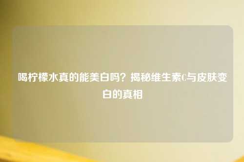 喝柠檬水真的能美白吗？揭秘维生素C与皮肤变白的真相
