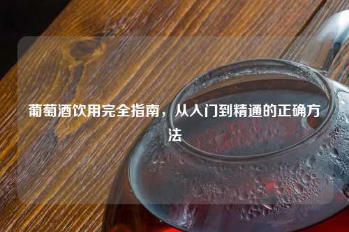 葡萄酒饮用完全指南，从入门到精通的正确     