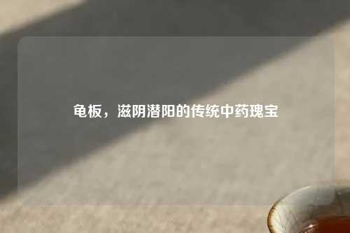 龟板，滋阴潜阳的传统中药瑰宝