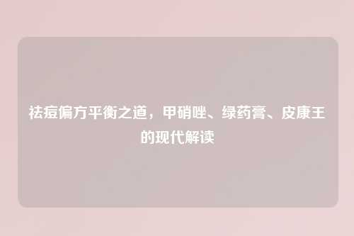 祛痘偏方平衡之道，甲硝唑、绿药膏、皮康王的现代解读