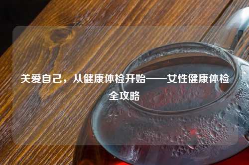 关爱自己，从健康体检开始——女性健康体检全攻略