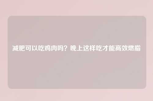 减肥可以吃鸡肉吗？晚上这样吃才能高效燃脂