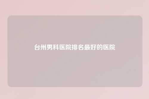 台州男科医院排名更好的医院