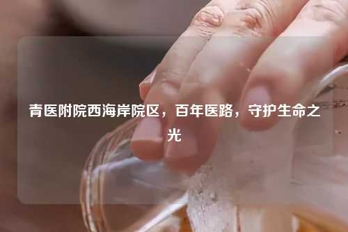 青医附院西海岸院区，百年医路，守护生命之光