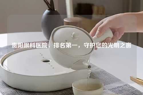 贵阳眼科医院,排名之一,守护您的光明之窗
