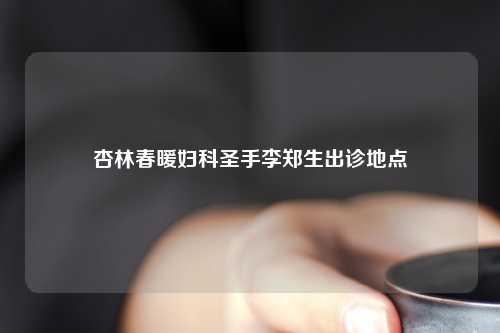 杏林春暖妇科圣手李郑生出诊地点