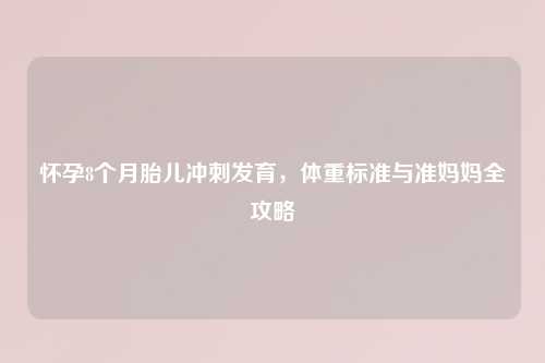 怀孕8个月胎儿冲刺发育，体重标准与准妈妈全攻略
