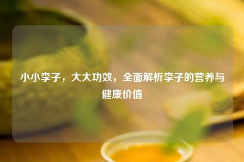 小小李子,大大功效,全面解析李子的营养与健康价值