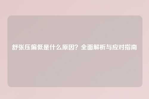 舒张压偏低是什么原因？全面解析与应对指南